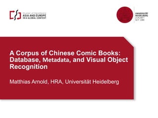 A Corpus of Chinese Comic Books:
Database, Metadata, and Visual Object
Recognition
Matthias Arnold, HRA, Universit?t Heidelberg
 