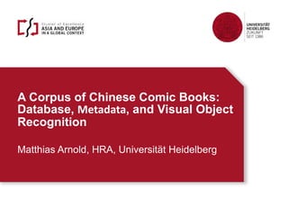 A Corpus of Chinese Comic Books:
Database, Metadata, and Visual Object
Recognition
Matthias Arnold, HRA, Universität Heidelberg
 