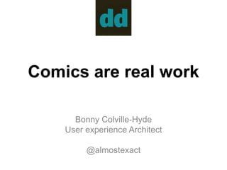 Comics are real work 
Bonny Colville-Hyde 
User experience Architect 
@almostexact 
 