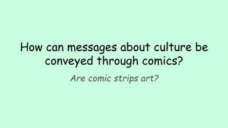 How can messages about culture be
conveyed through comics?
Are comic strips art?
 
