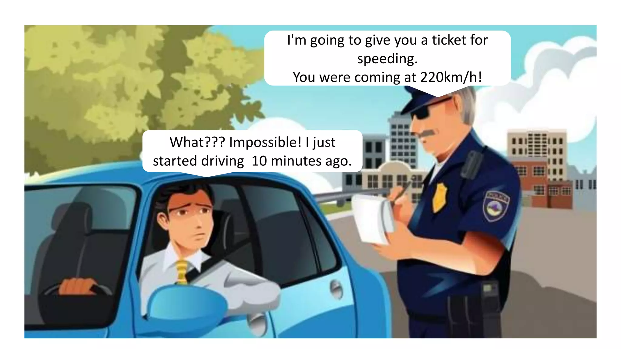 I'm going to give you a ticket for
speeding.
You were coming at 220km/h!
What??? Impossible! I just
started driving 10 minutes ago.