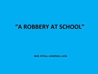 “ A ROBBERY AT SCHOOL” MAR, ESTELA, JUANFRAN, LUCÍA 