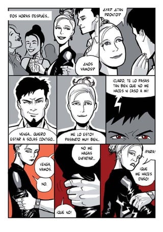 ¿Ya? ¿tan
pronto?

Dos horas después...

¿nos
vamos?
¡claro, te lo pasas
tan bien que no me
haces ni caso a mí!

venga... quiero
estar a solas contigo...

me lo estoy
pasando muy bien...
No me
hagas
enfadar...

Venga,
vamos.

¡para!
¡que
me haces
daño!

No.

¡que no!

 