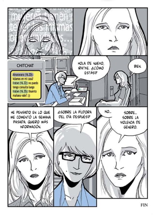 Hola de nuevo,
Iratxe. ¿Cómo
estás?

He pensado en lo que
me comentó la semana
pasada. quiero más
información.

¿sobre la píldora
del día después?

Bien.

No...

sobre...
sobre la
violencia de
género.

FIN

 