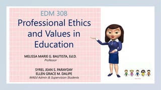 EDM 308
Professional Ethics
and Values in
Education
MELISSA MARIE G. BAUTISTA, Ed.D.
Professor
SYREL JEAN S. PARAYDAY
ELLEN GRACE M. DALIPE
MAEd Admin & Supervision Students
 