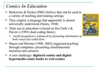 Comics In Education <ul><li>Berkowitz & Packer (2001) believe that can be used in a variety of teaching and training setti...