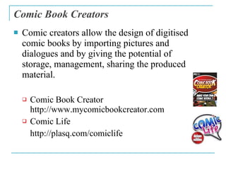 Comic Book Creators <ul><li>Comic creators allow the design of digitised comic books by importing pictures and dialogues a...