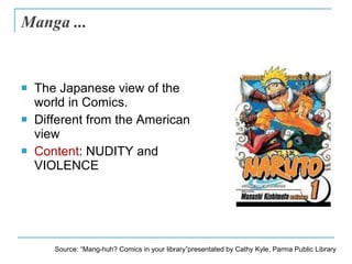 Manga ... <ul><li>The Japanese view of the world in Comics. </li></ul><ul><li>Different from the American view </li></ul><...