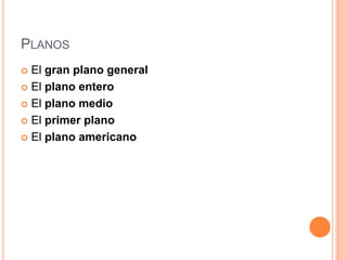 PLANOS
El gran plano general
 El plano entero
 El plano medio
 El primer plano
 El plano americano


 