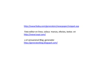 http://www.fodey.com/generators/newspaper/snippet.asp Foto editor en linea. coloca marcos, efectos, textos enhttp://www.tuxpi.com/ y el sensacional Blog generadorhttp://generatorblog.blogspot.com/