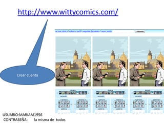 http://www.wittycomics.com/Crear cuenta USUARIO:MARIAM1956 CONTRASEÑA: la misma de todos