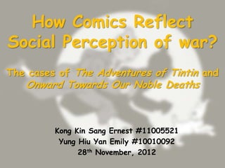 How Comics Reflect
Social Perception of war?
The cases of The Adventures of Tintin and
   Onward Towards Our Noble Deaths



         Kong Kin Sang Ernest #11005521
          Yung Hiu Yan Emily #10010092
               28th November, 2012
 