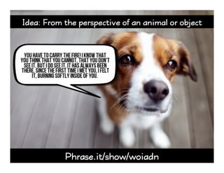 Phrase.it/show/woiadn
Idea: From the perspective of an animal or object
 