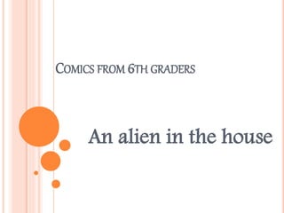 COMICS FROM 6TH GRADERS
An alien in the house
 