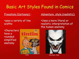 Basic Art Styles Found in Comics Freestyle (Cartoony)  : uses a variety of line widths Adventure  style (realistic): Uses a more literal or realistic interpretation of the human anatomy Characters  have a rounded simplified anatomy Alex Ross. Joker  tintin 