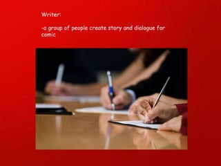 Writer: -a group of people create story and dialogue for comic 