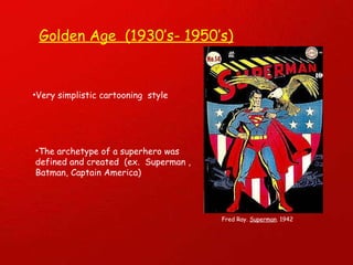 Very simplistic cartooning  style The archetype of a superhero was defined and created  (ex.  Superman , Batman, Captain America) Golden Age  (1930’s- 1950’s) Fred Ray.  Superman . 1942 