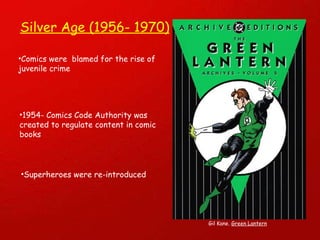1954- Comics Code Authority was created to regulate content in comic books Silver Age (1956- 1970) Superheroes were re-introduced Comics were  blamed for the rise of juvenile crime Gil Kane.  Green Lantern 