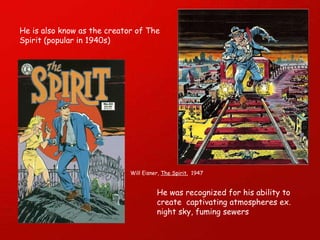 He is also know as the creator of The Spirit (popular in 1940s) Will Eisner,  The Spirit.   1947 He was recognized for his ability to create  captivating atmospheres ex. night sky, fuming sewers 