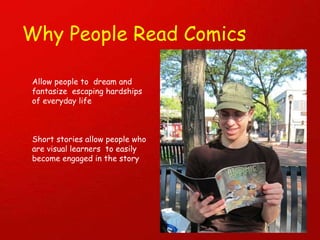 Why People Read Comics Allow people to  dream and fantasize  escaping hardships of everyday life Short stories allow people who are visual learners  to easily become engaged in the story 