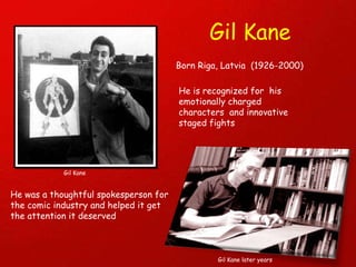 Gil Kane  Born Riga, Latvia  (1926-2000) Gil Kane He is recognized for  his emotionally charged characters  and innovative staged fights He was a thoughtful spokesperson for the comic industry and helped it get the attention it deserved Gil Kane later years 