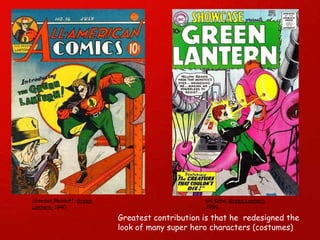 Greatest contribution is that he  redesigned the look of many super hero characters (costumes) Gil Kane.  Green Lantern . 1959. Shledon Moldoff.  Green Lantern.  1940. 