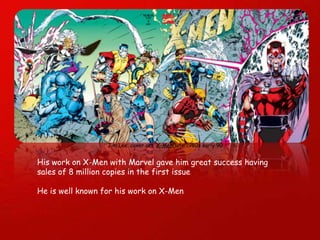 Jim Lee. cover art.  X-Men (late 1980s early 90 His work on X-Men with Marvel gave him great success having sales of 8 million copies in the first issue He is well known for his work on X-Men  