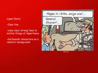 Ligne Claire: -Clear line -Uses clear strong lines to outline things of importance -Cartoonish characters on a realistic background Tin Tin 
