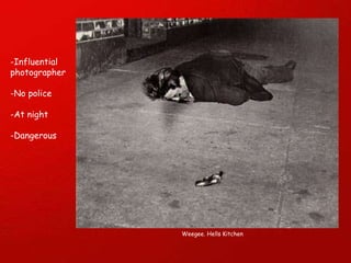 Weegee. Hells Kitchen -Influential photographer -No police -At night -Dangerous  