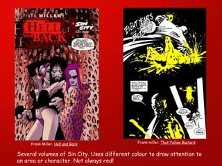 Frank Miller.  Hell and Back Frank miller.  That Yellow Bastard Several volumes of Sin City. Uses different colour to draw attention to an area or character. Not always red! 