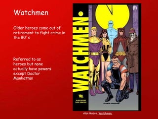 Older heroes come out of retirement to fight crime in the 80´s Referred to as heroes but none actually have powers except Doctor Manhattan Watchmen Alan Moore.  Watchmen. 
