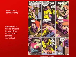 Watchmen´s heroes are said to stray from tradition (ex. sexually motivated) Alan Moore.  Watchmen. Very mature, dark (violent) 
