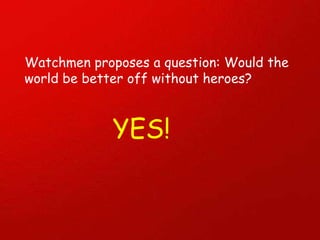 Watchmen proposes a question: Would the world be better off without heroes? YES! 