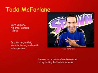 Todd McFarlane Born Calgary, Alberta, Canada (1961) Is a writer, artist, manufacturer, and media entrepreneur Unique art style and controversial story telling led to his success Todd McFarlane 