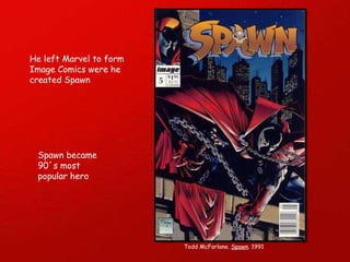 He left Marvel to form Image Comics were he created Spawn Spawn became 90´s most popular hero Todd McFarlane.  Spawn . 1991 