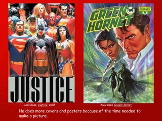 He does more covers and posters because of the time needed to make a picture. Alex Ross.  Justice . 2005 Alex Ross.  Green Hornet. 