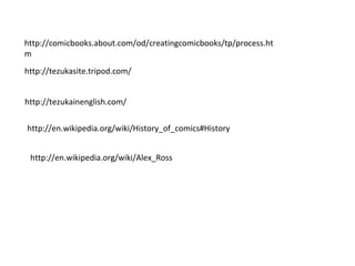 http://tezukainenglish.com/ http://tezukasite.tripod.com/ http://comicbooks.about.com/od/creatingcomicbooks/tp/process.htm http://en.wikipedia.org/wiki/History_of_comics#History http://en.wikipedia.org/wiki/Alex_Ross 