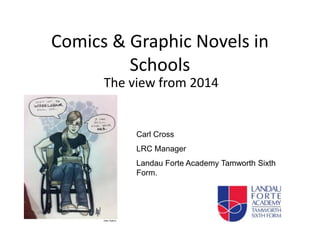 Comics & Graphic Novels in
Schools
The view from 2014
Carl Cross
LRC Manager
Landau Forte Academy Tamworth Sixth
Form.
 