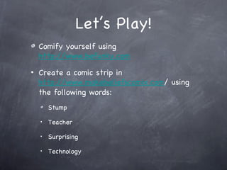 Let’s Play!
    Comify yourself using
    http://www.befunky.com
•   Create a comic strip in
    http://www.makebeliefscomix.com/ using
    the following words:
        Stump
    •
        Teacher
    •
        Surprising
    •
        Technology
 