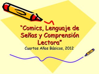 “Comics, Lenguaje de
Señas y Comprensión
      Lectora”
 Cuartos Años Básicos, 2012
 