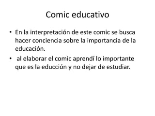 Comic educativo
• En la interpretación de este comic se busca
hacer conciencia sobre la importancia de la
educación.
• al elaborar el comic aprendí lo importante
que es la educción y no dejar de estudiar.
 