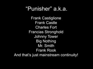 “Punisher” a.k.a.Frank CastiglioneFrank CastleCharles FortFrancias StrongholdJohnny TowerBig NothingMr. SmithFrank RookAnd that’s just mainstream continuity!