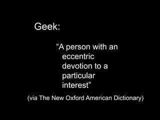 Geek:“A person with an eccentric devotion to a particular interest”(via The New Oxford American Dictionary)