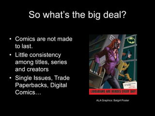 So what’s the big deal?Comics are not made to last.Little consistency among titles, series and creatorsSingle Issues, Trade Paperbacks, Digital Comics…ALA Graphics: Batgirl Poster