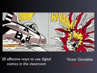20 effective ways to use digital   Victor González
   comics in the classroom            AGIS 2013
 