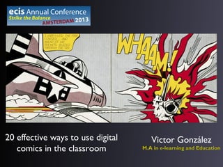 20 effective ways to use digital
comics in the classroom

Victor González
M.A in e-learning and Education

 