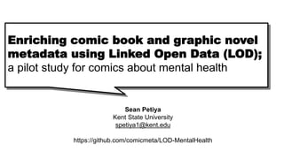 Enriching comic book and graphic novel
metadata using Linked Open Data (LOD);
a pilot study for comics about mental health
Sean Petiya
Kent State University
spetiya1@kent.edu
https://github.com/comicmeta/LOD-MentalHealth
 