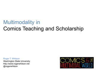 Multimodality in
Comics Teaching and Scholarship
Roger T. Whitson
Washington State University
http://www.rogerwhitson.net
@rogerwhitson
 