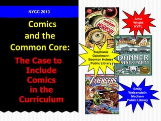 The Case to
Include
Comics
in the
Curriculum
Comics
and the
Common Core:
NYCC 2013
Amie
Wright
NYPL
Emily
Weisenstein
Madison
Public Library
Stephanie
Gabelmann
Boonton Holmes
Public Library
 