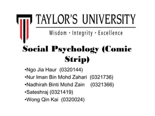 Social Psychology (Comic
Strip)
•Ngo Jia Haur (0320144)
•Nur Iman Bin Mohd Zahari (0321736)
•Nadhirah Binti Mohd Zain (0321366)
•Sateshraj (0321419)
•Wong Qin Kai (0320024)
 